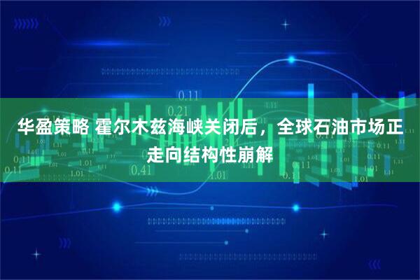 华盈策略 霍尔木兹海峡关闭后，全球石油市场正走向结构性崩解