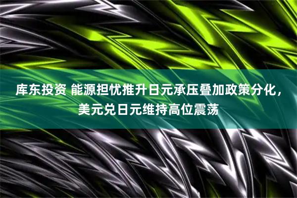 库东投资 能源担忧推升日元承压叠加政策分化，美元兑日元维持高位震荡