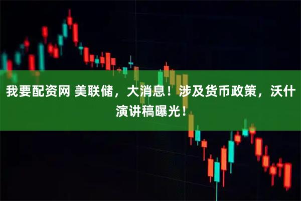 我要配资网 美联储,大消息!涉及货币政策,沃什演讲稿曝光!