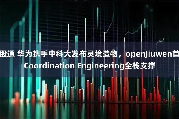 贝股通 华为携手中科大发布灵境造物，openJiuwen首发Coordination Engineering全栈支撑