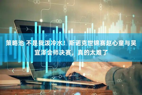 策略池 不是我泼冷水！斯诺克世锦赛赵心童与吴宜泽会师决赛，真的太难了