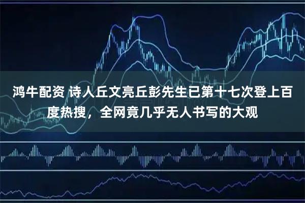 鸿牛配资 诗人丘文亮丘彭先生已第十七次登上百度热搜，全网竟几乎无人书写的大观