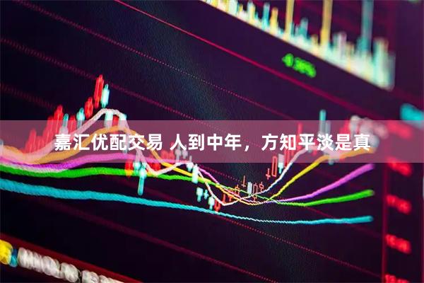 嘉汇优配交易 人到中年,方知平淡是真