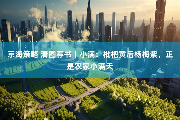 京海策略 清图荐书丨小满：枇杷黄后杨梅紫，正是农家小满天