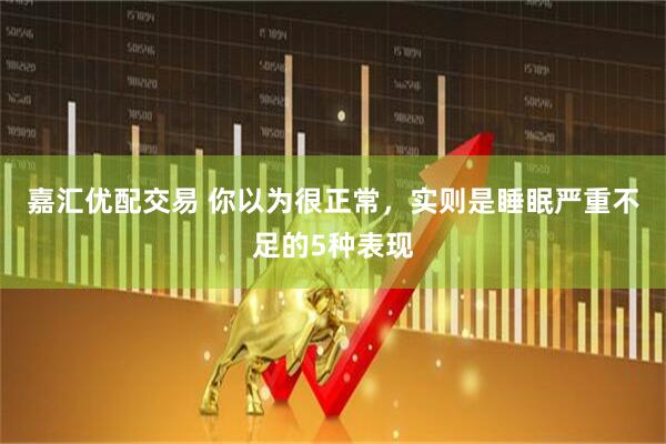 嘉汇优配交易 你以为很正常，实则是睡眠严重不足的5种表现