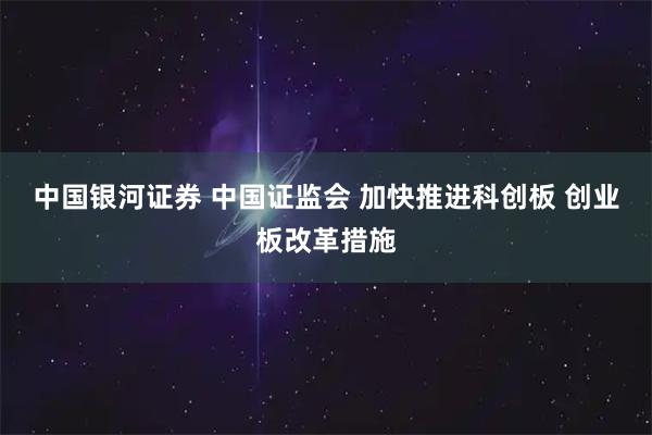 中国银河证券 中国证监会 加快推进科创板 创业板改革措施
