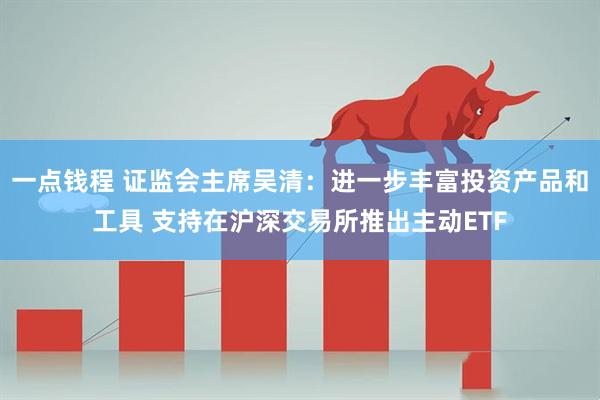 一点钱程 证监会主席吴清：进一步丰富投资产品和工具 支持在沪深交易所推出主动ETF