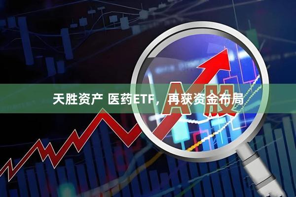 天胜资产 医药ETF，再获资金布局