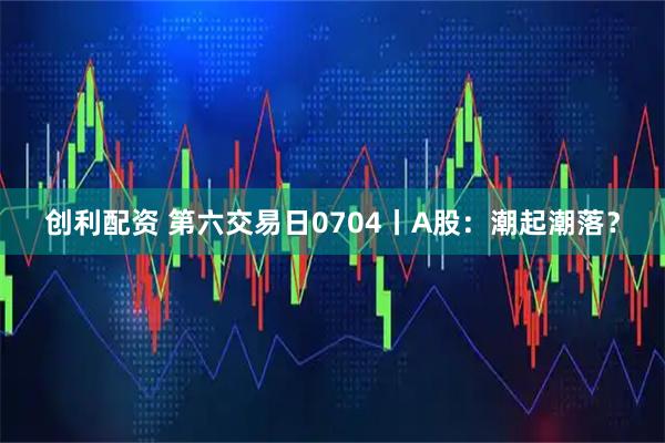 创利配资 第六交易日0704丨A股：潮起潮落？