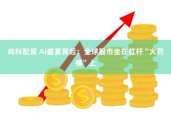 屿科配资 AI盛宴背后：全球股市坐在杠杆“火药桶”上