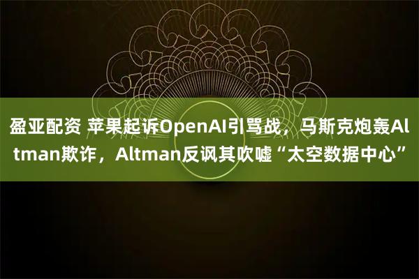 盈亚配资 苹果起诉OpenAI引骂战，马斯克炮轰Altman欺诈，Altman反讽其吹嘘“太空数据中心”