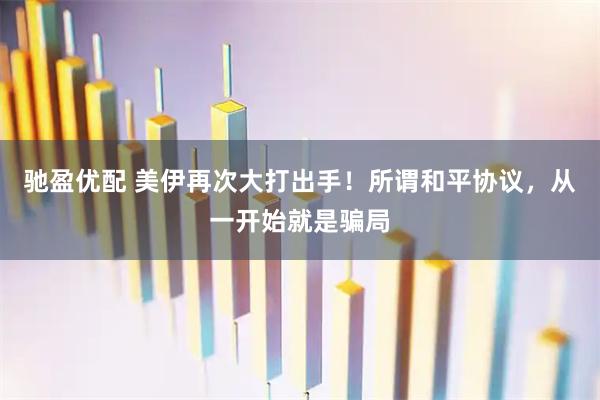 驰盈优配 美伊再次大打出手!所谓和平协议,从一开始就是骗局