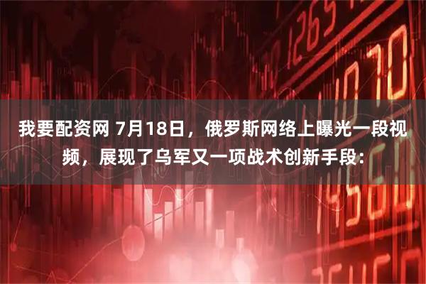 我要配资网 7月18日，俄罗斯网络上曝光一段视频，展现了乌军又一项战术创新手段：