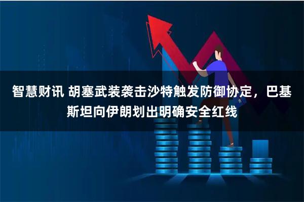 智慧财讯 胡塞武装袭击沙特触发防御协定,巴基斯坦向伊朗划出明确安全红线