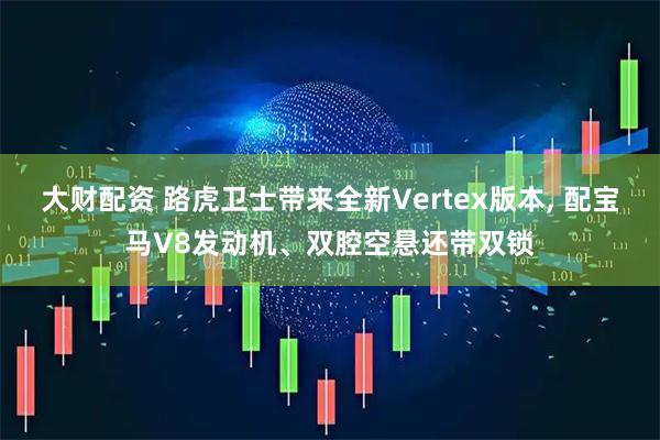 大财配资 路虎卫士带来全新Vertex版本, 配宝马V8发动机、双腔空悬还带双锁