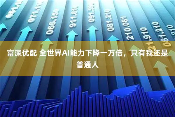 富深优配 全世界AI能力下降一万倍，只有我还是普通人