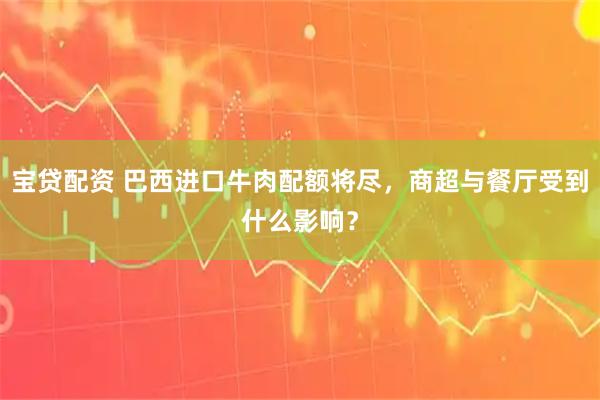 宝贷配资 巴西进口牛肉配额将尽，商超与餐厅受到什么影响？