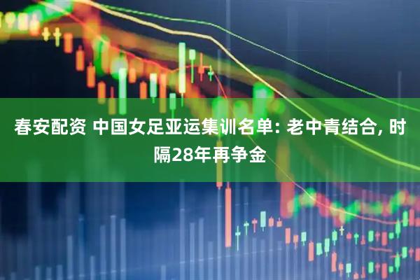 春安配资 中国女足亚运集训名单: 老中青结合, 时隔28年再争金