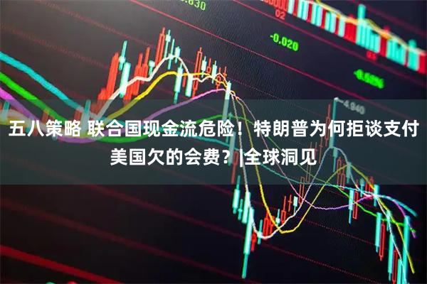五八策略 联合国现金流危险！特朗普为何拒谈支付美国欠的会费？|全球洞见