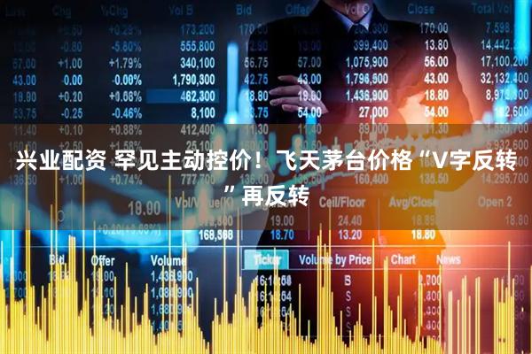 兴业配资 罕见主动控价！飞天茅台价格“V字反转”再反转