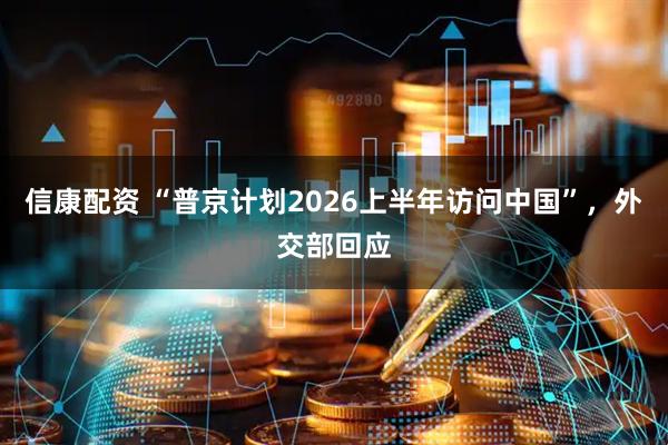 信康配资 “普京计划2026上半年访问中国”，外交部回应