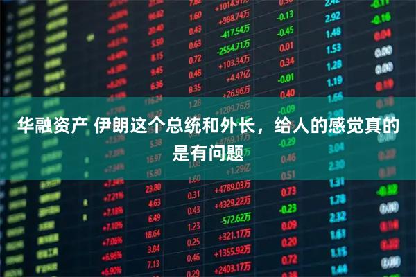 华融资产 伊朗这个总统和外长，给人的感觉真的是有问题