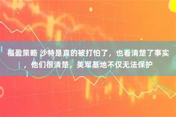 福盈策略 沙特是真的被打怕了，也看清楚了事实，他们很清楚，美军基地不仅无法保护