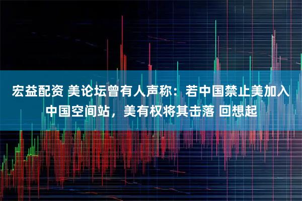 宏益配资 美论坛曾有人声称：若中国禁止美加入中国空间站，美有权将其击落 回想起