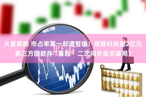 火星策略 市占率第一却遭暂缓！信胜科技超2亿元第三方回款存“盲区” 二次闯关能否破局？