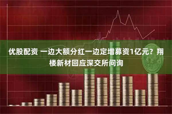 优股配资 一边大额分红一边定增募资1亿元？翔楼新材回应深交所问询