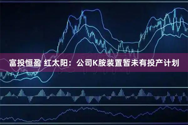 富投恒盈 红太阳：公司K胺装置暂未有投产计划