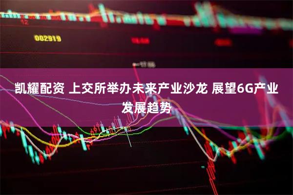 凯耀配资 上交所举办未来产业沙龙 展望6G产业发展趋势