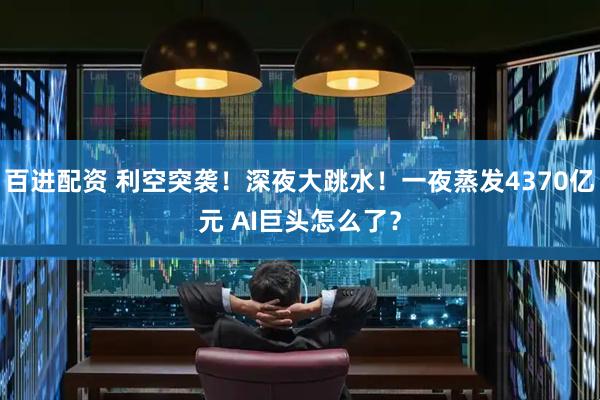 百进配资 利空突袭！深夜大跳水！一夜蒸发4370亿元 AI巨头怎么了？