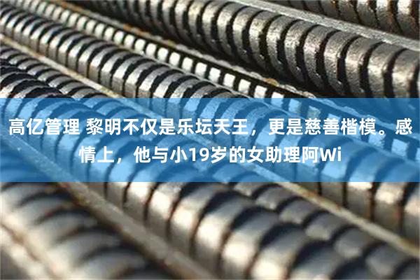 高亿管理 黎明不仅是乐坛天王，更是慈善楷模。感情上，他与小19岁的女助理阿Wi