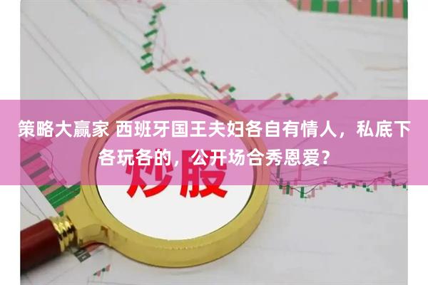 策略大赢家 西班牙国王夫妇各自有情人，私底下各玩各的，公开场合秀恩爱？