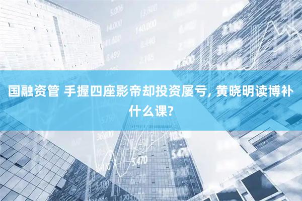 国融资管 手握四座影帝却投资屡亏, 黄晓明读博补什么课?