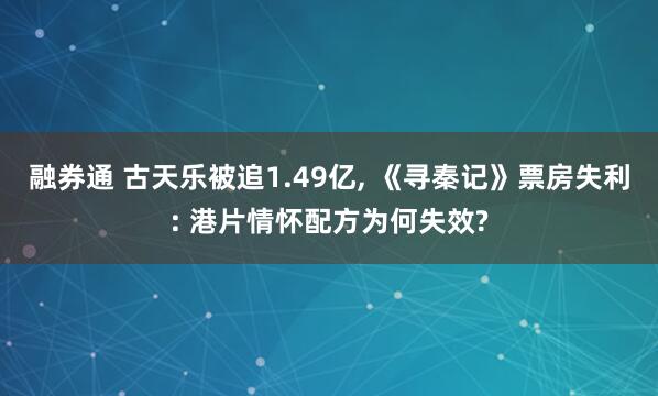 融券通 古天乐被追1.49亿, 《寻秦记》票房失利: 港片情怀配方为何失效?