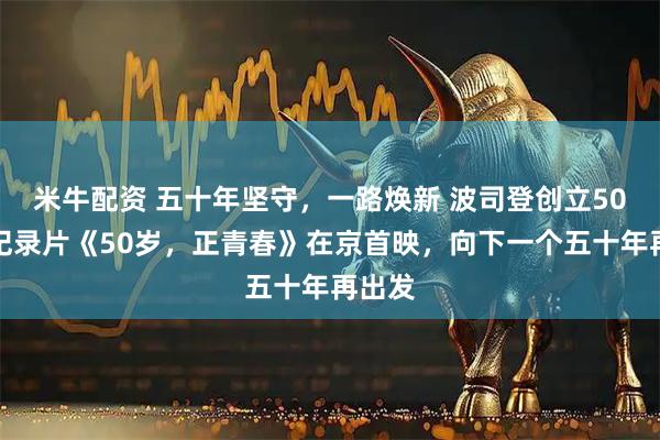 米牛配资 五十年坚守,一路焕新 波司登创立50周年纪录片《50岁,正青春》在京首映,向下一个五十年再出发