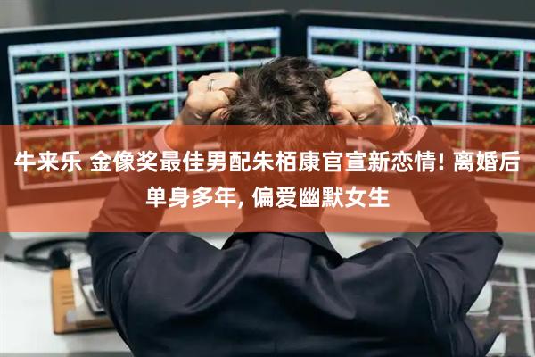 牛来乐 金像奖最佳男配朱栢康官宣新恋情! 离婚后单身多年, 偏爱幽默女生