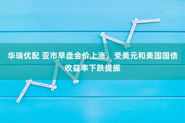 华瑞优配 亚市早盘金价上涨，受美元和美国国债收益率下跌提振