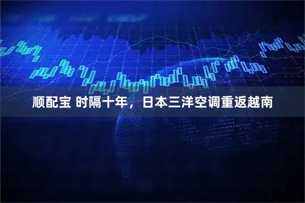 顺配宝 时隔十年,日本三洋空调重返越南