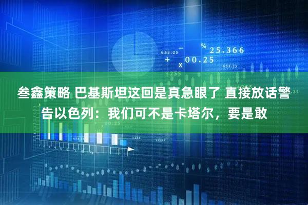 叁鑫策略 巴基斯坦这回是真急眼了 直接放话警告以色列：我们可不是卡塔尔，要是敢
