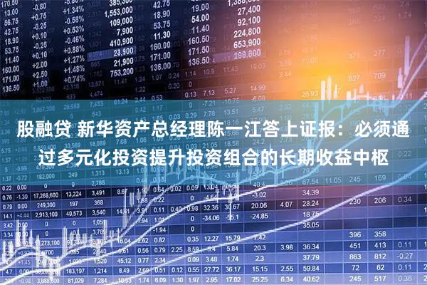股融贷 新华资产总经理陈一江答上证报:必须通过多元化投资提升投资组合的长期收益中枢