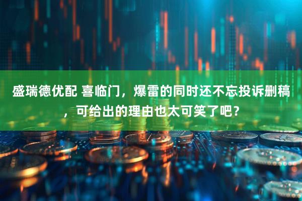 盛瑞德优配 喜临门，爆雷的同时还不忘投诉删稿，可给出的理由也太可笑了吧？