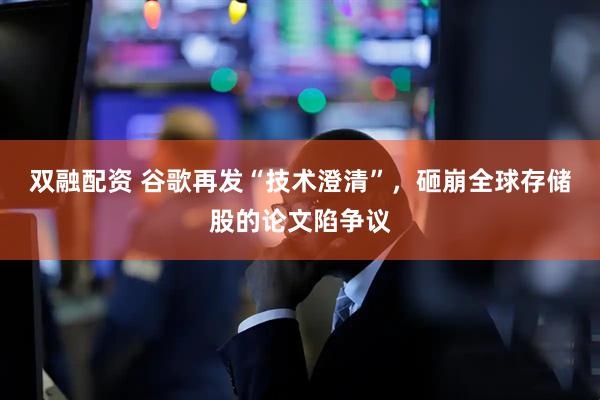 双融配资 谷歌再发“技术澄清”，砸崩全球存储股的论文陷争议