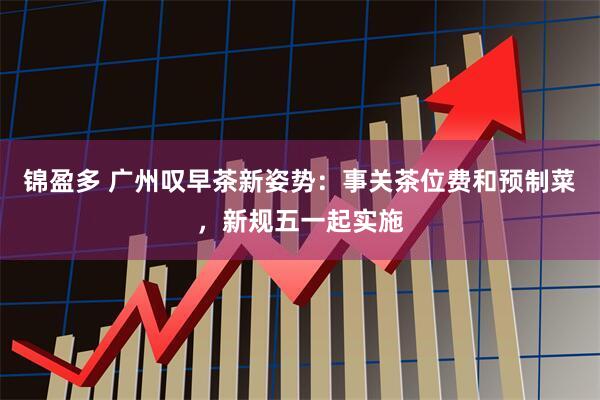 锦盈多 广州叹早茶新姿势：事关茶位费和预制菜，新规五一起实施