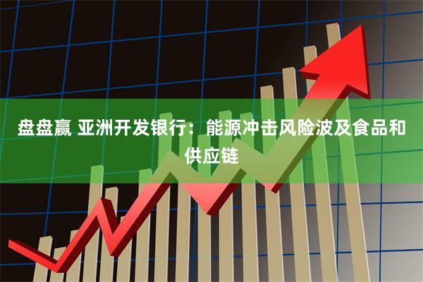 盘盘赢 亚洲开发银行：能源冲击风险波及食品和供应链