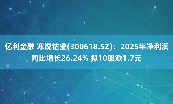 亿利金融 寒锐钴业(300618.SZ):2025年净利润同比增长26.24% 拟10股派1.7元