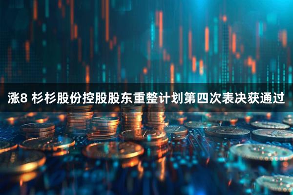 涨8 杉杉股份控股股东重整计划第四次表决获通过