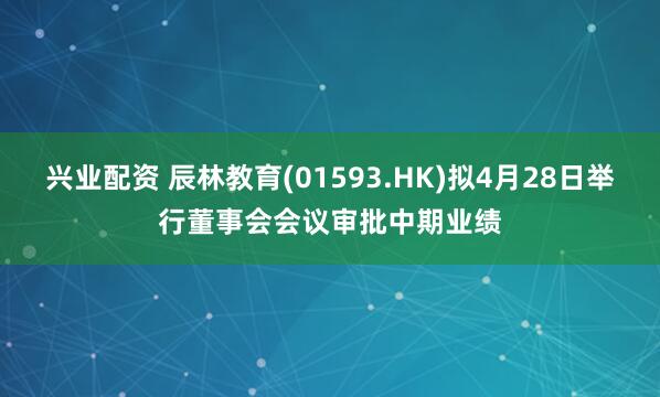 兴业配资 辰林教育(01593.HK)拟4月28日举行董事会会议审批中期业绩